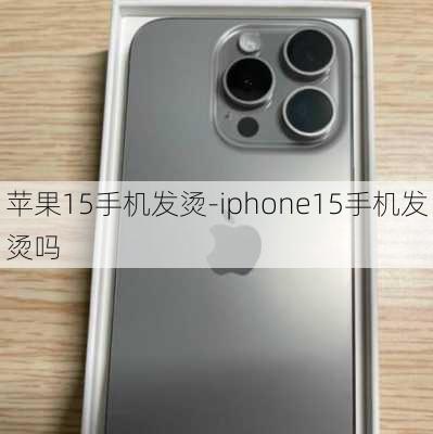 苹果15手机发烫-iphone15手机发烫吗