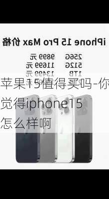 苹果15值得买吗-你觉得iphone15怎么样啊