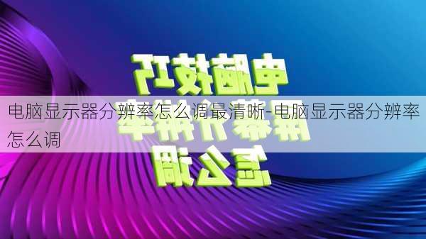 电脑显示器分辨率怎么调最清晰-电脑显示器分辨率怎么调