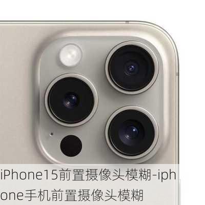 iPhone15前置摄像头模糊-iphone手机前置摄像头模糊