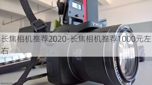 长焦相机推荐2020-长焦相机推荐1000元左右