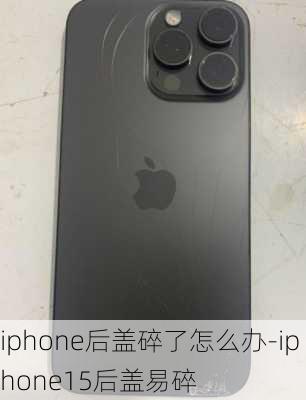 iphone后盖碎了怎么办-iphone15后盖易碎