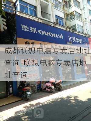 成都联想电脑专卖店地址查询-联想电脑专卖店地址查询