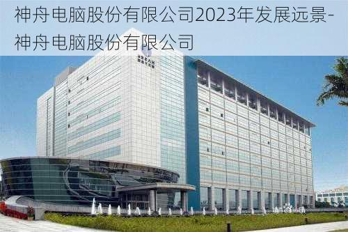 神舟电脑股份有限公司2023年发展远景-神舟电脑股份有限公司