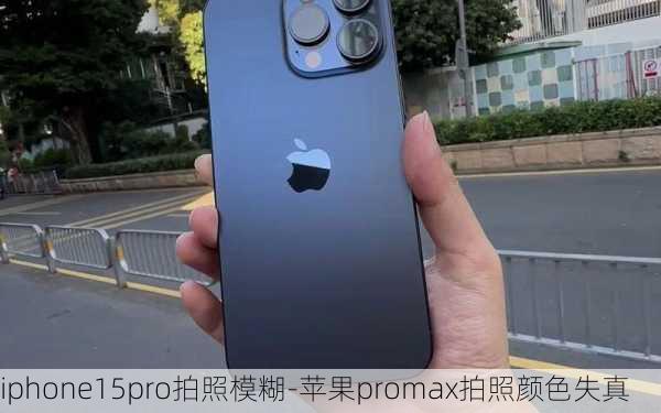 iphone15pro拍照模糊-苹果promax拍照颜色失真