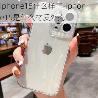 iphone15什么样子-iphone15是什么材质外壳