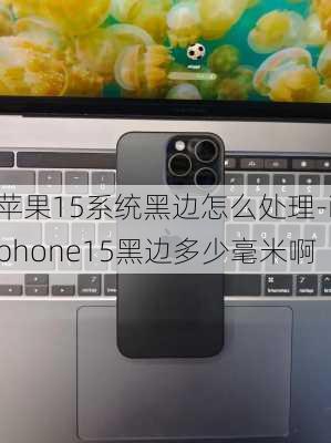 苹果15系统黑边怎么处理-iphone15黑边多少毫米啊