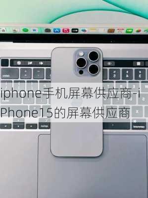 iphone手机屏幕供应商-iPhone15的屏幕供应商