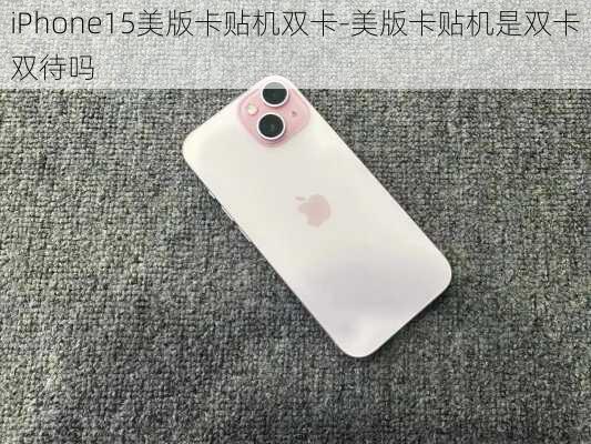 iPhone15美版卡贴机双卡-美版卡贴机是双卡双待吗