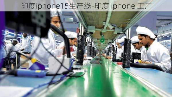 印度iphone15生产线-印度 iphone 工厂