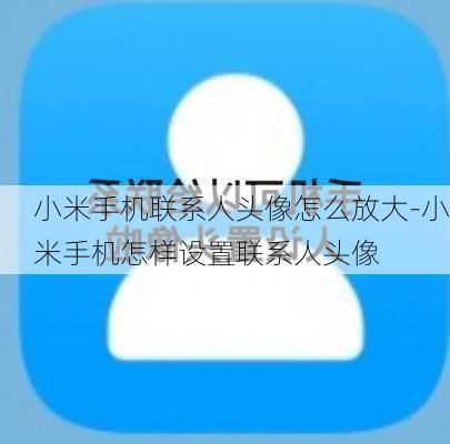 小米手机联系人头像怎么放大-小米手机怎样设置联系人头像