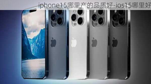 iphone15哪里产的品质好-ios15哪里好