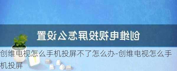 创维电视怎么手机投屏不了怎么办-创维电视怎么手机投屏