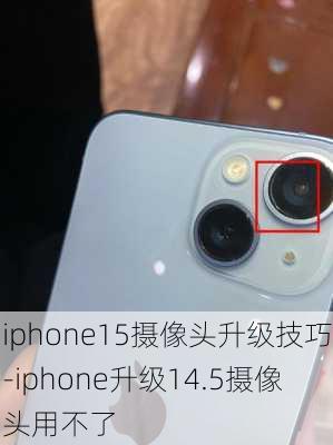 iphone15摄像头升级技巧-iphone升级14.5摄像头用不了