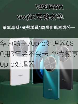 华为畅享70pro处理器680用3年会不会卡-华为畅享70pro处理器