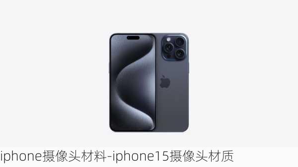 iphone摄像头材料-iphone15摄像头材质