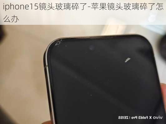 iphone15镜头玻璃碎了-苹果镜头玻璃碎了怎么办