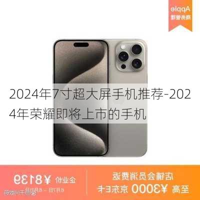 2024年7寸超大屏手机推荐-2024年荣耀即将上市的手机