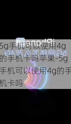 5g手机可以使用4g的手机卡吗苹果-5g手机可以使用4g的手机卡吗