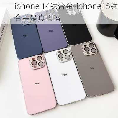 iphone 14钛合金-iphone15钛合金是真的吗