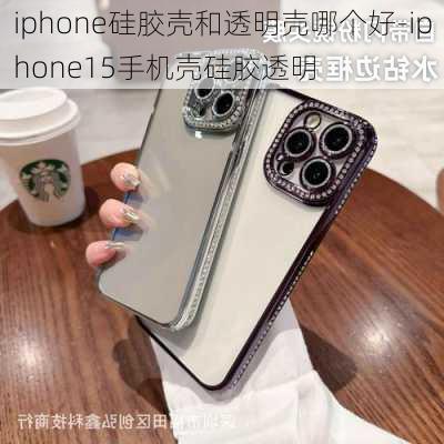 iphone硅胶壳和透明壳哪个好-iphone15手机壳硅胶透明