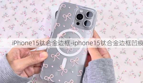 iPhone15钛合金边框-iphone15钛合金边框凹痕