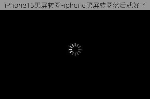 iPhone15黑屏转圈-iphone黑屏转圈然后就好了