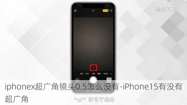 iphonex超广角镜头0.5怎么没有-iPhone15有没有超广角