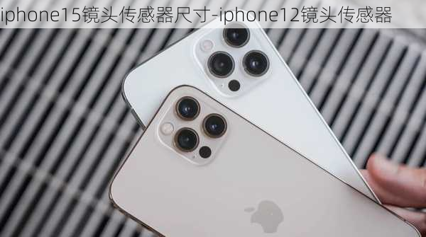 iphone15镜头传感器尺寸-iphone12镜头传感器