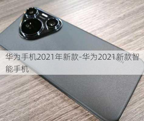 华为手机2021年新款-华为2021新款智能手机