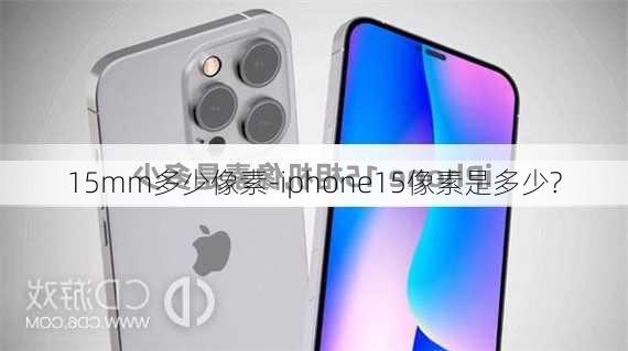 15mm多少像素-iphone15像素是多少?