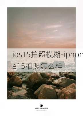 ios15拍照模糊-iphone15拍照怎么样