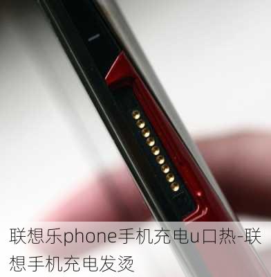 联想乐phone手机充电u口热-联想手机充电发烫