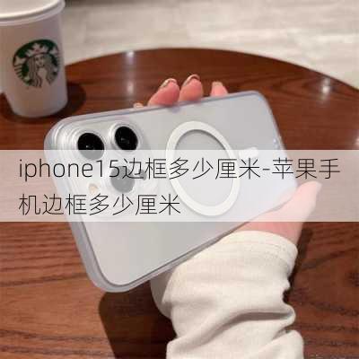 iphone15边框多少厘米-苹果手机边框多少厘米