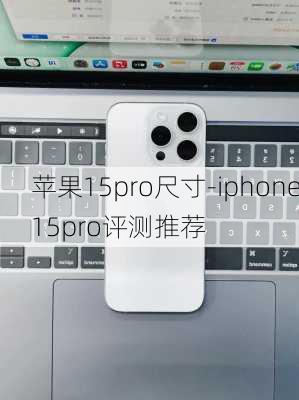 苹果15pro尺寸-iphone15pro评测推荐