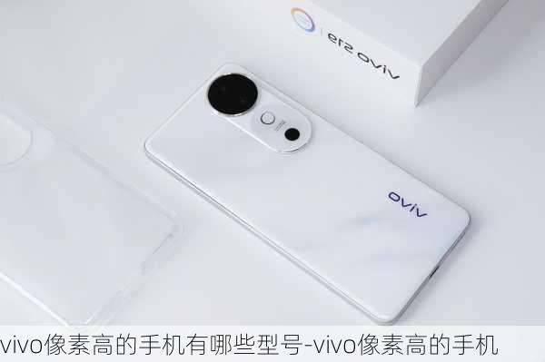 vivo像素高的手机有哪些型号-vivo像素高的手机