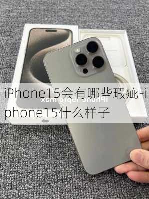 iPhone15会有哪些瑕疵-iphone15什么样子