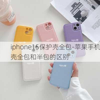 iphone15保护壳全包-苹果手机壳全包和半包的区别