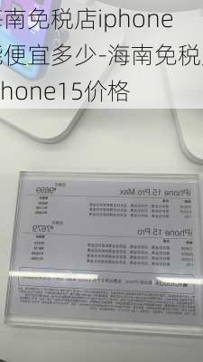 海南免税店iphone能便宜多少-海南免税店iphone15价格