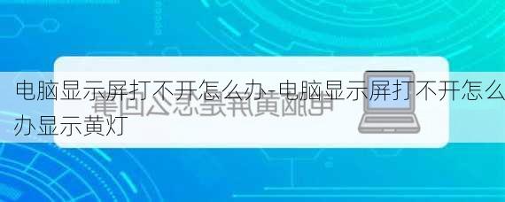 电脑显示屏打不开怎么办-电脑显示屏打不开怎么办显示黄灯