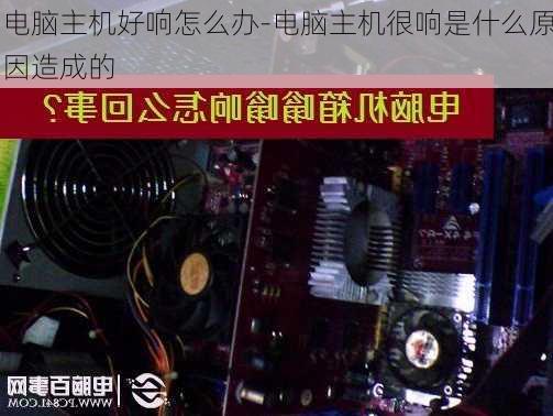 电脑主机好响怎么办-电脑主机很响是什么原因造成的