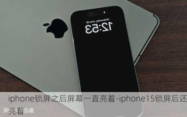 iphone锁屏之后屏幕一直亮着-iphone15锁屏后还亮着