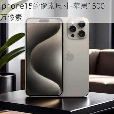 iphone15的像素尺寸-苹果1500万像素