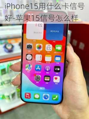 iPhone15用什么卡信号好-苹果15信号怎么样