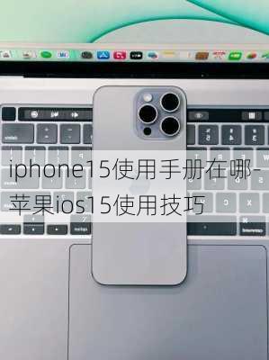 iphone15使用手册在哪-苹果ios15使用技巧