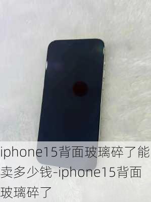 iphone15背面玻璃碎了能卖多少钱-iphone15背面玻璃碎了