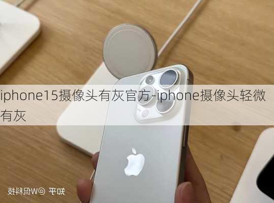 iphone15摄像头有灰官方-iphone摄像头轻微有灰