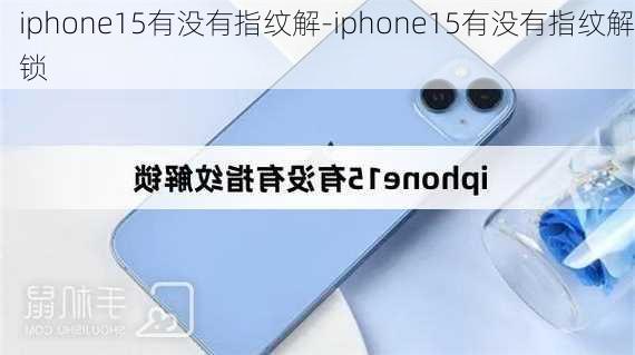 iphone15有没有指纹解-iphone15有没有指纹解锁