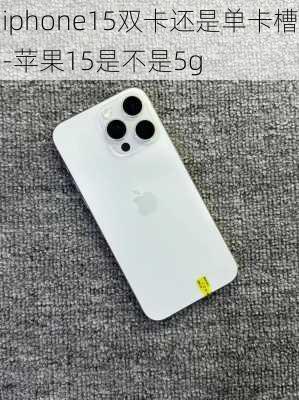 iphone15双卡还是单卡槽-苹果15是不是5g