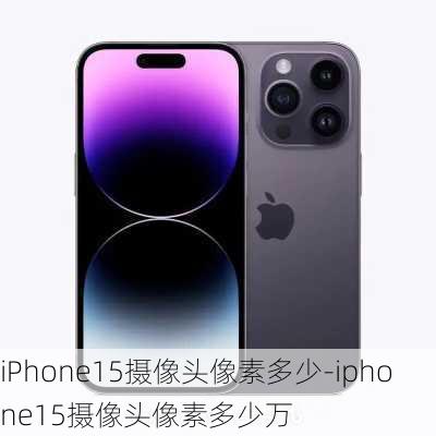 iPhone15摄像头像素多少-iphone15摄像头像素多少万